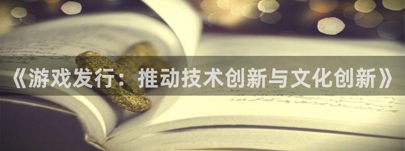 杏耀子文化创意加好友：《游戏发行：推动技术创新与文化创新》
