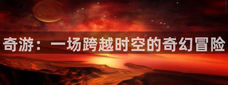 杏耀技术有限公司：奇游：一场跨越时空的奇幻冒险