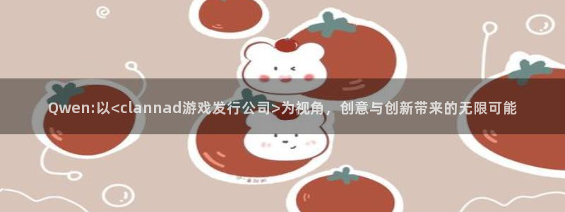 杏耀服装品牌：Qwen:以<clannad游戏发行公司>为视角，创意与创新带来的无限可能