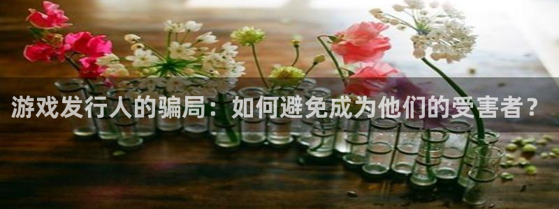杏耀官网登录注册账号是什么：游戏发行人的骗局：如何避免成为他们的受害者？