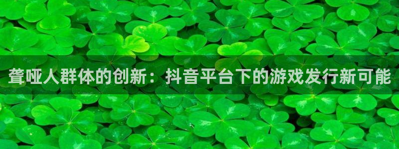 陕西杏耀子文化公司有什么游戏：聋哑人群体的创新：抖音平台下的游戏发行新可能