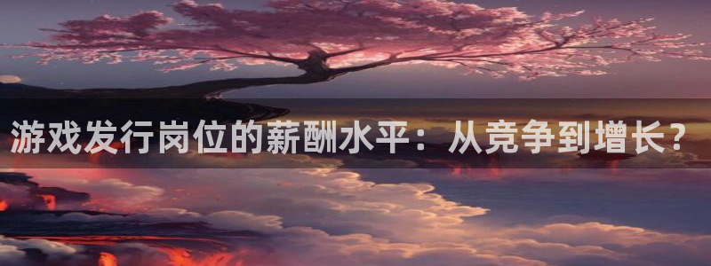 杏耀子怎么来的：游戏发行岗位的薪酬水平：从竞争到增长？