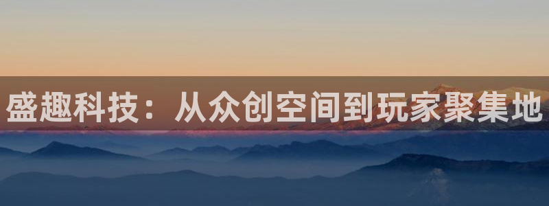 杏耀官网注册方法是什么样的：盛趣科技：从众创空间到玩家聚集地