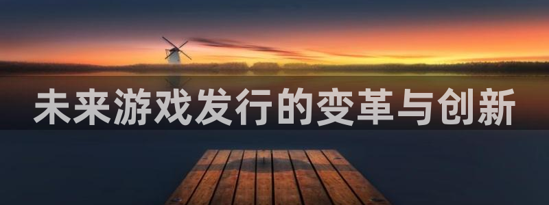 杏耀官网注册方法视频：未来游戏发行的变革与创新